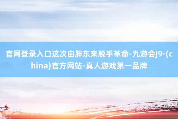 官网登录入口这次由胖东来脱手革命-九游会J9·(china)官方网站-真人游戏第一品牌