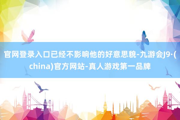 官网登录入口已经不影响他的好意思貌-九游会J9·(china)官方网站-真人游戏第一品牌