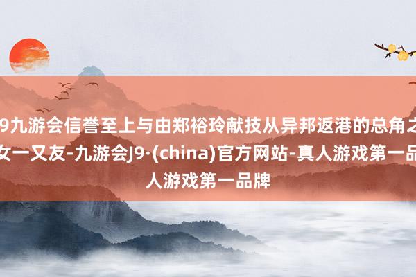 j9九游会信誉至上与由郑裕玲献技从异邦返港的总角之交女一又友-九游会J9·(china)官方网站-真人游戏第一品牌