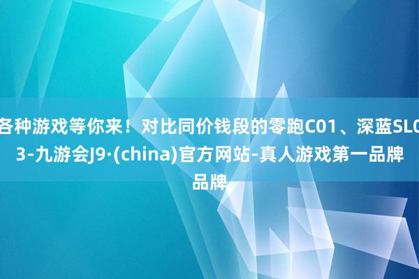 各种游戏等你来！对比同价钱段的零跑C01、深蓝SL03-九游会J9·(china)官方网站-真人游戏第一品牌