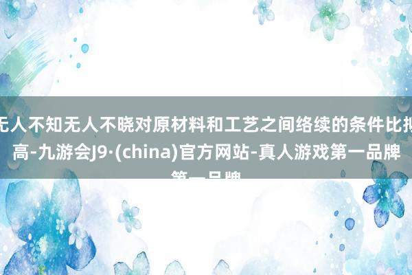无人不知无人不晓对原材料和工艺之间络续的条件比拟高-九游会J9·(china)官方网站-真人游戏第一品牌