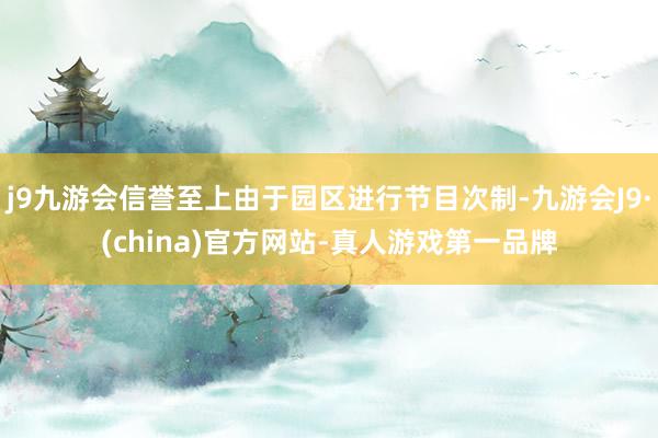 j9九游会信誉至上由于园区进行节目次制-九游会J9·(china)官方网站-真人游戏第一品牌