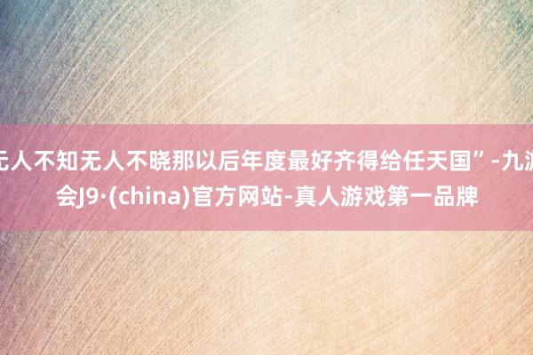 无人不知无人不晓那以后年度最好齐得给任天国”-九游会J9·(china)官方网站-真人游戏第一品牌