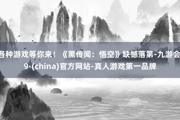 各种游戏等你来！《黑传闻：悟空》缺憾落第-九游会J9·(china)官方网站-真人游戏第一品牌