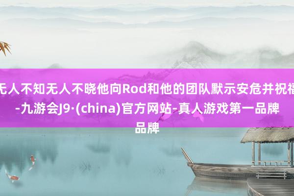 无人不知无人不晓他向Rod和他的团队默示安危并祝福-九游会J9·(china)官方网站-真人游戏第一品牌