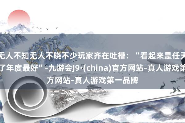 无人不知无人不晓不少玩家齐在吐槽：“看起来是任天国拿到了年度最好”-九游会J9·(china)官方网站-真人游戏第一品牌