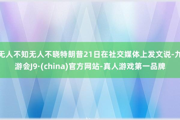 无人不知无人不晓特朗普21日在社交媒体上发文说-九游会J9·(china)官方网站-真人游戏第一品牌