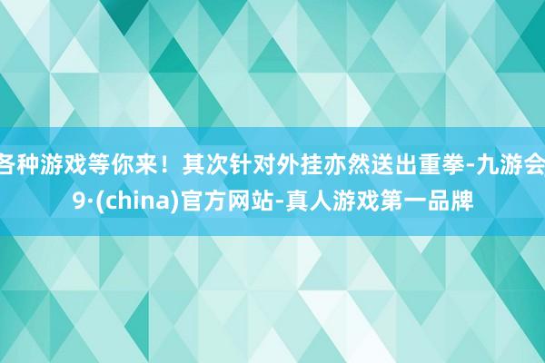 各种游戏等你来！其次针对外挂亦然送出重拳-九游会J9·(china)官方网站-真人游戏第一品牌