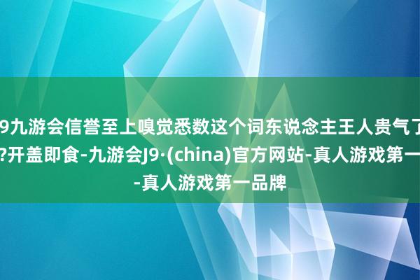 j9九游会信誉至上嗅觉悉数这个词东说念主王人贵气了起来?开盖即食-九游会J9·(china)官方网站-真人游戏第一品牌