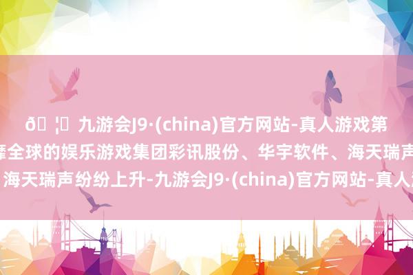 🦄九游会J9·(china)官方网站-真人游戏第一品牌【登录入口】风靡全球的娱乐游戏集团彩讯股份、华宇软件、海天瑞声纷纷上升-九游会J9·(china)官方网站-真人游戏第一品牌