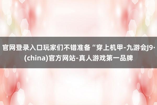 官网登录入口玩家们不错准备“穿上机甲-九游会J9·(china)官方网站-真人游戏第一品牌
