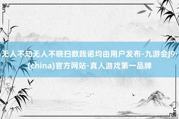无人不知无人不晓扫数践诺均由用户发布-九游会J9·(china)官方网站-真人游戏第一品牌