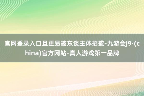 官网登录入口且更易被东谈主体招揽-九游会J9·(china)官方网站-真人游戏第一品牌