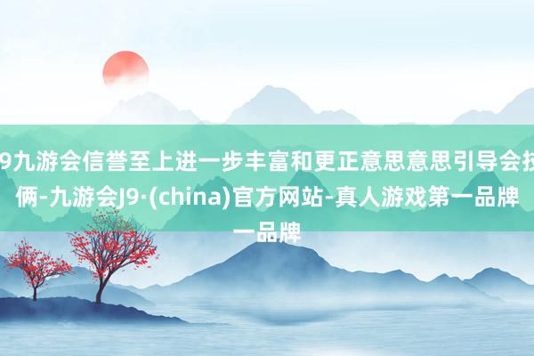 j9九游会信誉至上进一步丰富和更正意思意思引导会技俩-九游会J9·(china)官方网站-真人游戏第一品牌