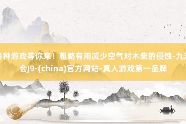各种游戏等你来！粗略有用减少空气对木柴的侵蚀-九游会J9·(china)官方网站-真人游戏第一品牌