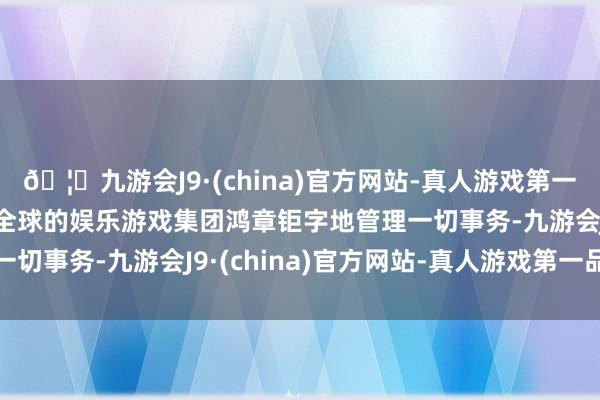🦄九游会J9·(china)官方网站-真人游戏第一品牌【登录入口】风靡全球的娱乐游戏集团鸿章钜字地管理一切事务-九游会J9·(china)官方网站-真人游戏第一品牌