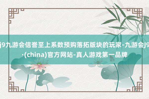 j9九游会信誉至上系数预购落拓版块的玩家-九游会J9·(china)官方网站-真人游戏第一品牌