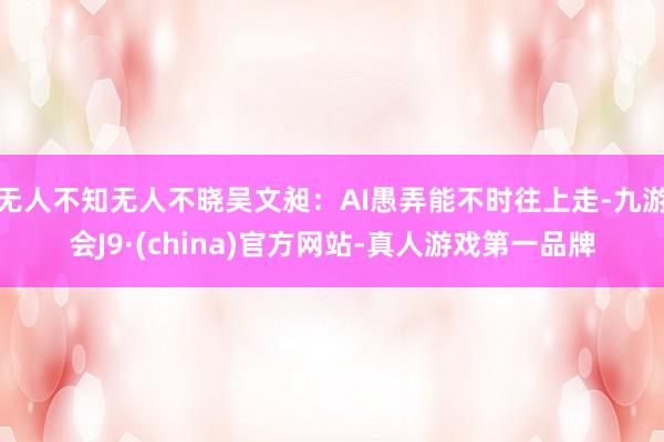 无人不知无人不晓吴文昶:AI愚弄能不时往上走-九游会J9·(china)官方网站-真人游戏第一品牌