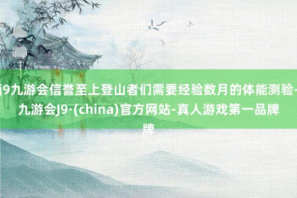j9九游会信誉至上登山者们需要经验数月的体能测验-九游会J9·(china)官方网站-真人游戏第一品牌