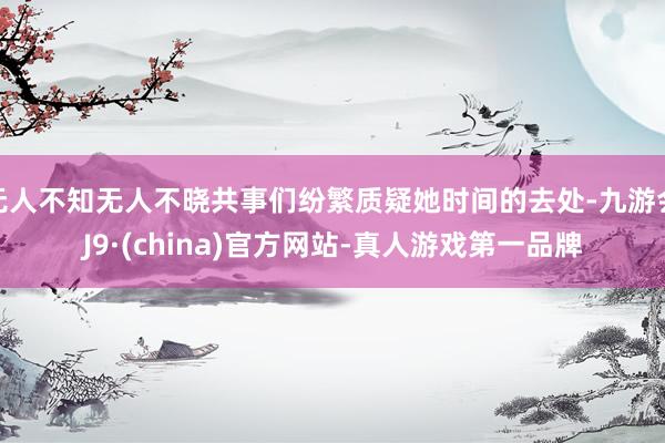 无人不知无人不晓共事们纷繁质疑她时间的去处-九游会J9·(china)官方网站-真人游戏第一品牌