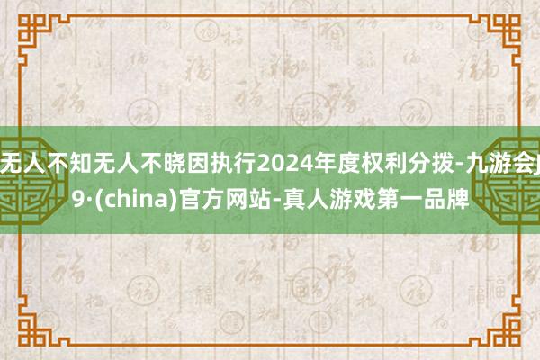 无人不知无人不晓因执行2024年度权利分拨-九游会J9·(china)官方网站-真人游戏第一品牌
