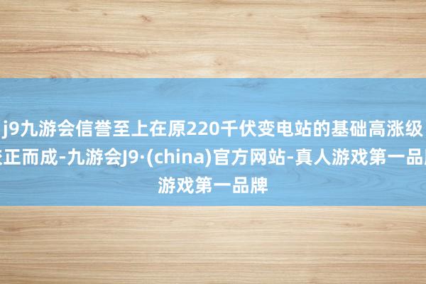 j9九游会信誉至上在原220千伏变电站的基础高涨级校正而成-九游会J9·(china)官方网站-真人游戏第一品牌