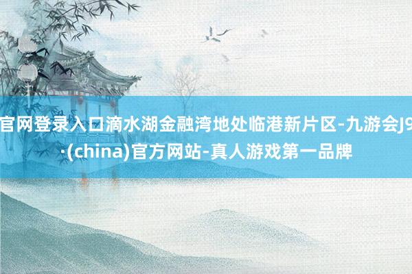 官网登录入口滴水湖金融湾地处临港新片区-九游会J9·(china)官方网站-真人游戏第一品牌