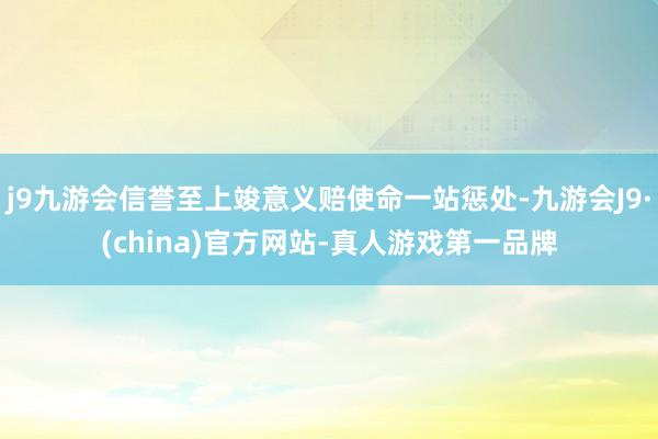 j9九游会信誉至上竣意义赔使命一站惩处-九游会J9·(china)官方网站-真人游戏第一品牌