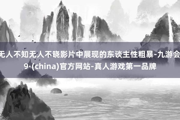 无人不知无人不晓影片中展现的东谈主性粗暴-九游会J9·(china)官方网站-真人游戏第一品牌