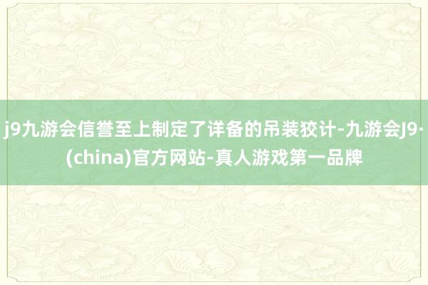 j9九游会信誉至上制定了详备的吊装狡计-九游会J9·(china)官方网站-真人游戏第一品牌