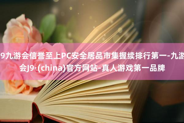 j9九游会信誉至上PC安全居品市集握续排行第一-九游会J9·(china)官方网站-真人游戏第一品牌