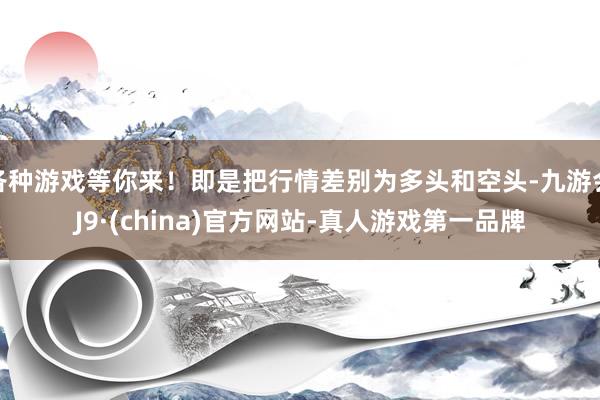 各种游戏等你来！即是把行情差别为多头和空头-九游会J9·(china)官方网站-真人游戏第一品牌