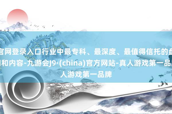 官网登录入口行业中最专科、最深度、最值得信托的盘问和内容-九游会J9·(china)官方网站-真人游戏第一品牌