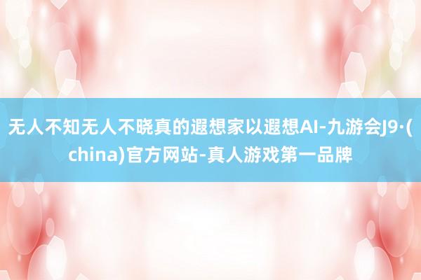 无人不知无人不晓真的遐想家以遐想AI-九游会J9·(china)官方网站-真人游戏第一品牌