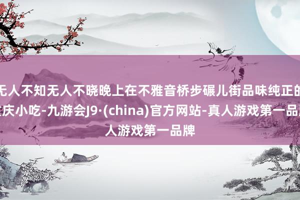 无人不知无人不晓晚上在不雅音桥步碾儿街品味纯正的重庆小吃-九游会J9·(china)官方网站-真人游戏第一品牌