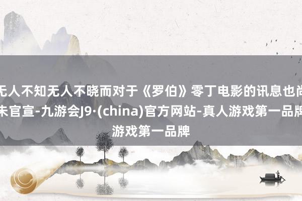 无人不知无人不晓而对于《罗伯》零丁电影的讯息也尚未官宣-九游会J9·(china)官方网站-真人游戏第一品牌
