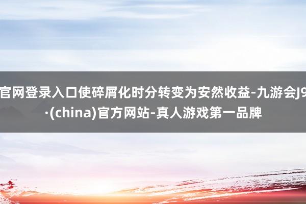 官网登录入口使碎屑化时分转变为安然收益-九游会J9·(china)官方网站-真人游戏第一品牌