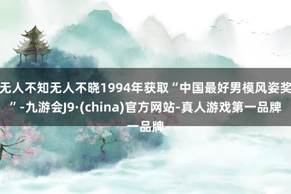 无人不知无人不晓1994年获取“中国最好男模风姿奖”-九游会J9·(china)官方网站-真人游戏第一品牌