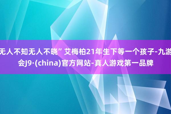 无人不知无人不晓”艾梅柏21年生下等一个孩子-九游会J9·(china)官方网站-真人游戏第一品牌