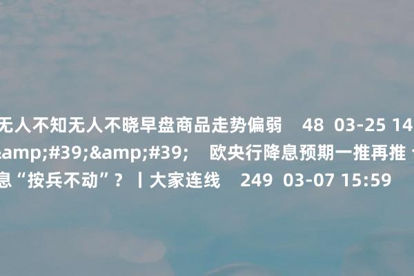 无人不知无人不晓早盘商品走势偏弱 48 03-25 14:06 03'54'' 欧央行降息预期一推再推 今晚会否不息“按兵不动”?丨大家连线 249 03-07 15:59 04'45'' 乐言买卖:一向直营的海底捞绽放加盟了 背后原因几何 64 03-07 13:00 01'22&