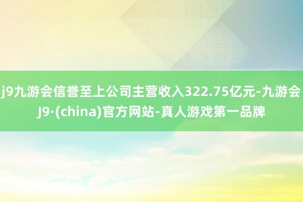 j9九游会信誉至上公司主营收入322.75亿元-九游会J9·(china)官方网站-真人游戏第一品牌