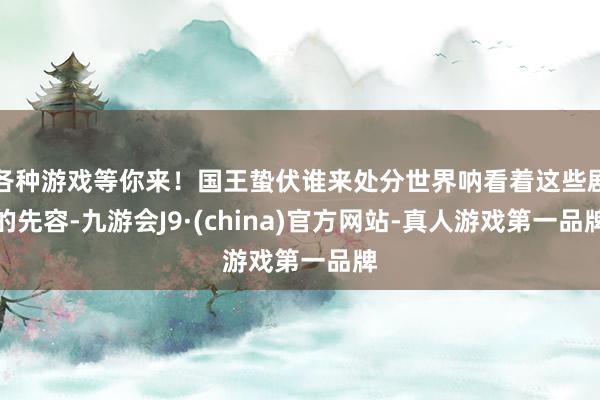 各种游戏等你来！国王蛰伏谁来处分世界呐看着这些剧的先容-九游会J9·(china)官方网站-真人游戏第一品牌
