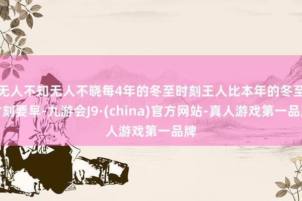 无人不知无人不晓每4年的冬至时刻王人比本年的冬至时刻要早-九游会J9·(china)官方网站-真人游戏第一品牌