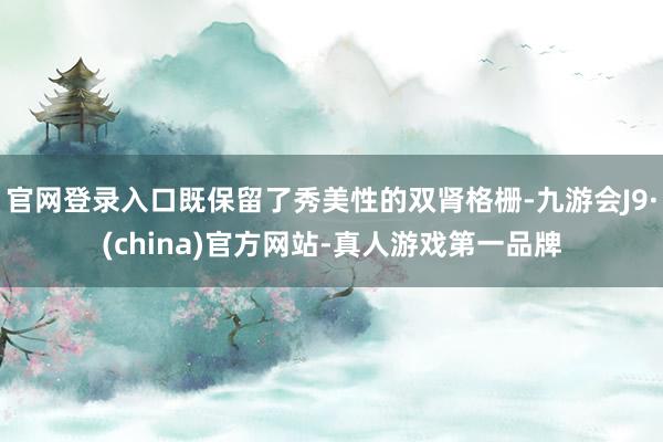 官网登录入口既保留了秀美性的双肾格栅-九游会J9·(china)官方网站-真人游戏第一品牌