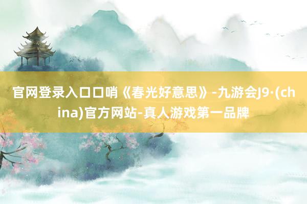 官网登录入口口哨《春光好意思》-九游会J9·(china)官方网站-真人游戏第一品牌