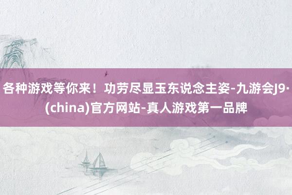 各种游戏等你来！功劳尽显玉东说念主姿-九游会J9·(china)官方网站-真人游戏第一品牌