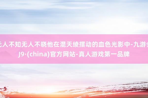无人不知无人不晓他在混天绫摆动的血色光影中-九游会J9·(china)官方网站-真人游戏第一品牌