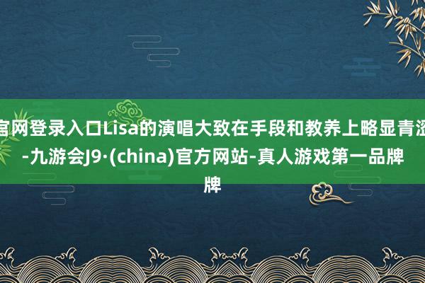 官网登录入口Lisa的演唱大致在手段和教养上略显青涩-九游会J9·(china)官方网站-真人游戏第一品牌