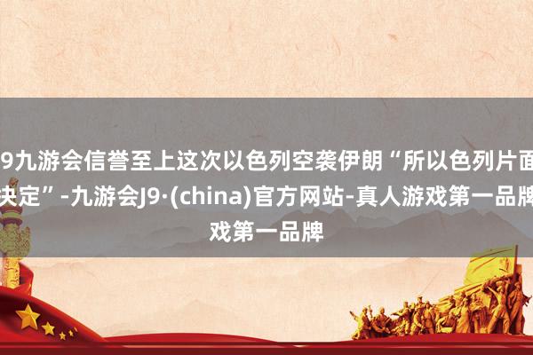 j9九游会信誉至上这次以色列空袭伊朗“所以色列片面决定”-九游会J9·(china)官方网站-真人游戏第一品牌
