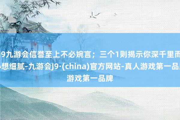 j9九游会信誉至上不必婉言；三个1则揭示你深千里而心想细腻-九游会J9·(china)官方网站-真人游戏第一品牌
